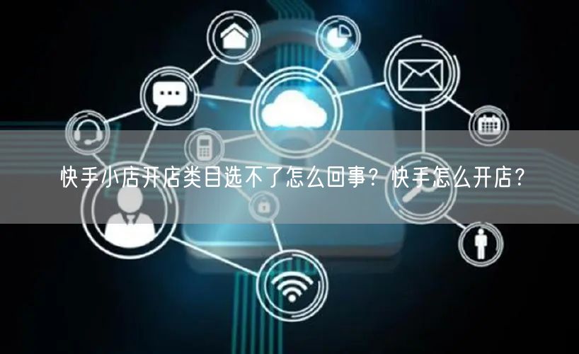 快手小店开店类目选不了怎么回事?快手怎么开店?