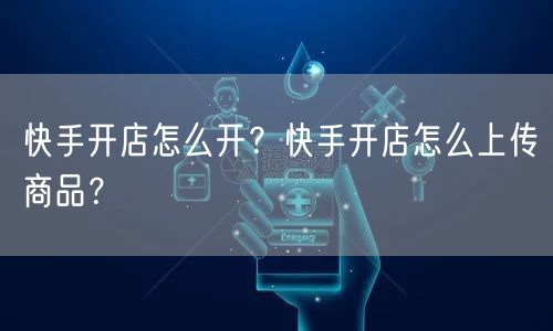 快手开店怎么开?快手开店怎么上传商品?