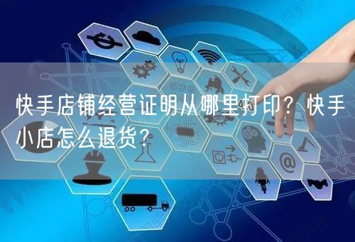 快手店铺经营证明从哪里打印?快手小店怎么退货?