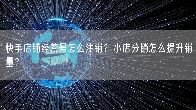 快手店铺经营号怎么注销？小店分销怎么提升销量？