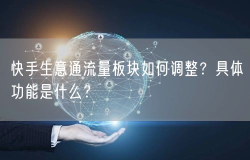 快手生意通流量板块如何调整？具体功能是什么？