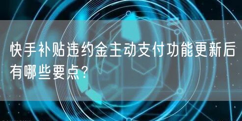 快手补贴违约金主动支付功能更新后有哪些要点?