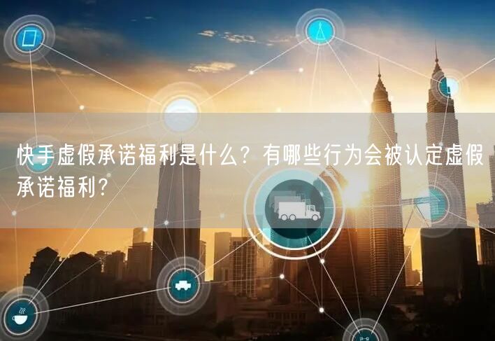 快手虚假承诺福利是什么?有哪些行为会被认定虚假承诺福利?