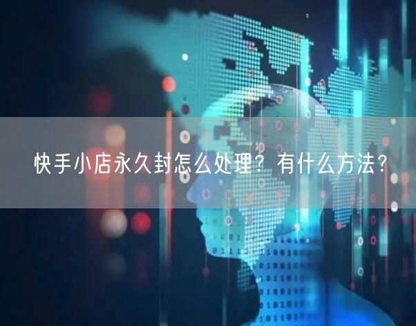 快手小店永久封怎么处理?有什么方法?