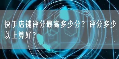 快手店铺评分最高多少分?评分多少以上算好?