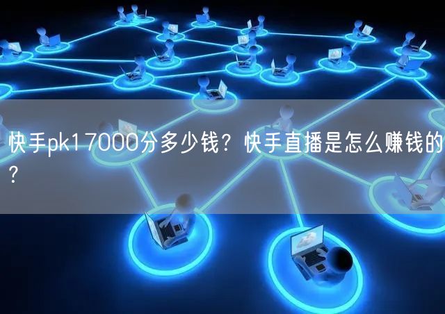 快手pk17000分多少钱?快手直播是怎么赚钱的?